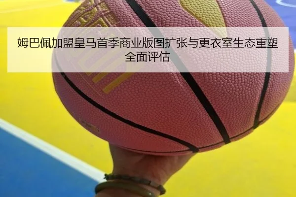姆巴佩加盟皇马首季商业版图扩张与更衣室生态重塑全面评估