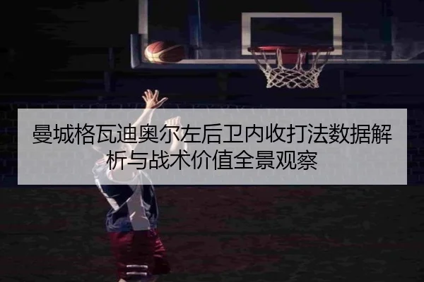 曼城格瓦迪奥尔左后卫内收打法数据解析与战术价值全景观察