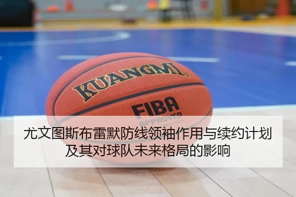 尤文图斯布雷默防线领袖作用与续约计划及其对球队未来格局的影响