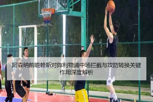 阿森纳前瞻赖斯对阵利物浦中场拦截与攻防转换关键作用深度解析