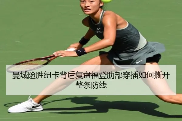 曼城险胜纽卡背后复盘福登肋部穿插如何撕开整条防线
