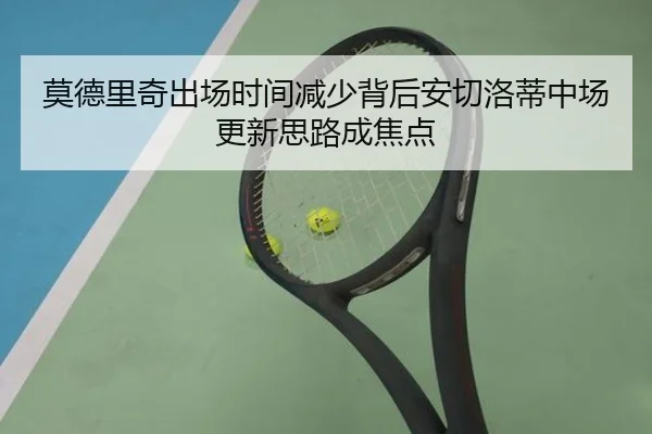 莫德里奇出场时间减少背后安切洛蒂中场更新思路成焦点