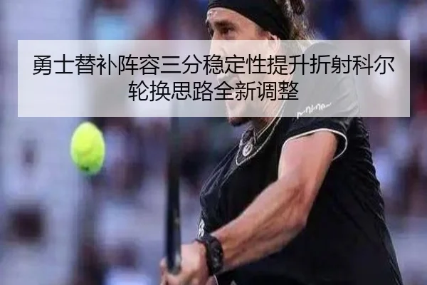 勇士替补阵容三分稳定性提升折射科尔轮换思路全新调整